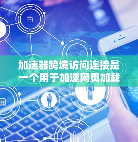 加速器跨境访问连接是一个用于加速网页加载和优化访问体验的工具，主要通过以下技术实现