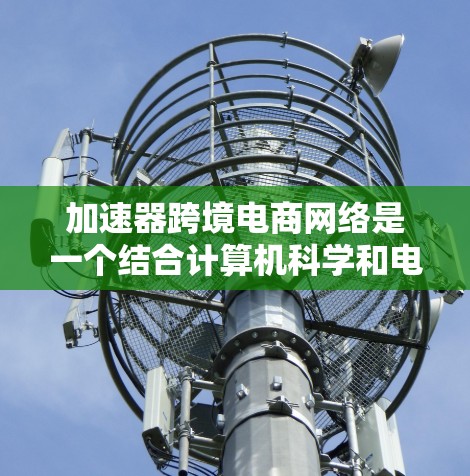 加速器跨境电商网络是一个结合计算机科学和电子商务的前沿概念，旨在通过特定技术手段提升跨境电商的交易效率和用户体验。以下是对该主题的详细分析和总结