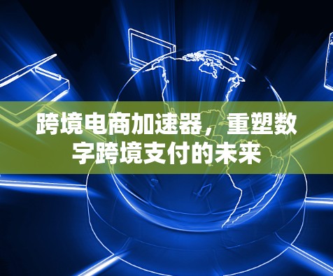 跨境电商加速器,重塑数字跨境支付的未来 跨境电商加速器,重塑数字跨境支付的未来