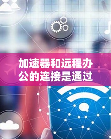 加速器和远程办公的连接是通过特定的配置和协议实现的，以下是详细的步骤和步骤说明