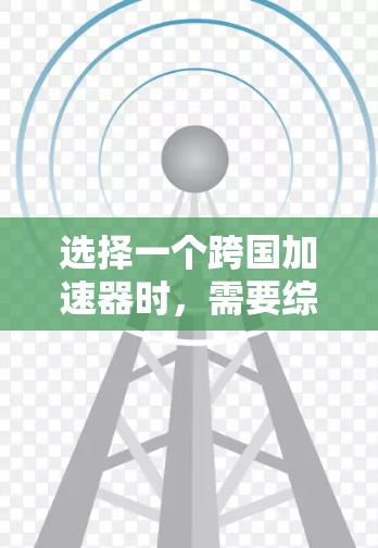 选择一个跨国加速器时，需要综合考虑多个因素，以确保设备高效、安全地连接到目标国家的网络。以下是详细的步骤指南