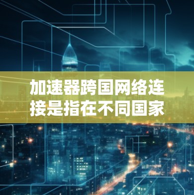 加速器跨国网络连接是指在不同国家或地区的互联网上快速连接网络的软件或工具。这类加速器通常用于需要长时间连接多个国家或地区的用户,比如商务旅行、国际会议等。以下是一些常见的跨国网络加速器类型及其特点 加速器跨国网络连接是指在不同国家或地区的互联网上快速连接网络的软件或工具。这类加速器通常用于需要长时间连接多个国家或地区的用户,比如商务旅行、国际会议等。以下是一些常见的跨国网络加速器类型及其特点