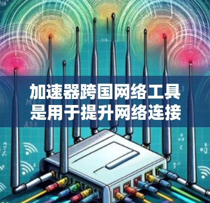 加速器跨国网络工具是用于提升网络连接速度和管理不同地区的网络环境的工具。以下是几种常见的跨国加速器，并提供了一些建议以帮助您高效使用这些工具