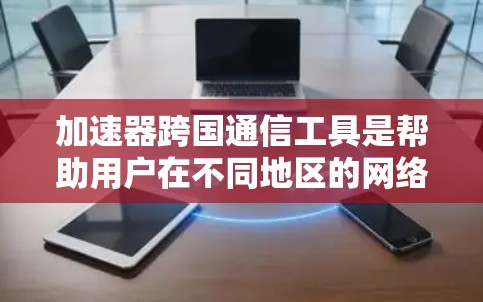 加速器跨国通信工具是帮助用户在不同地区的网络中高效完成文件下载和上传的工具。它结合了加速功能和跨地域通信的便利性，提供多种功能以满足用户的不同需求。以下是对这些工具的详细介绍