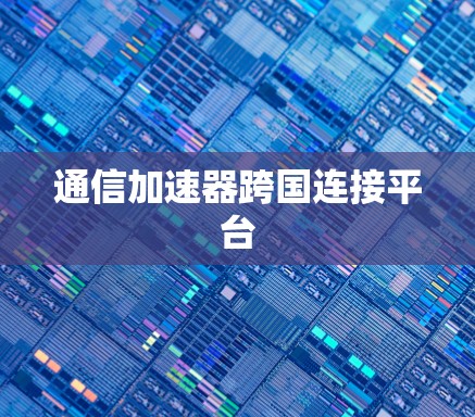通信加速器跨国连接平台