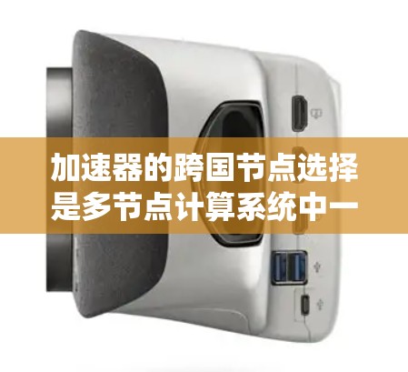 加速器的跨国节点选择是多节点计算系统中一个关键的技术，它直接影响计算效率和性能。以下是对这一主题的分步解释