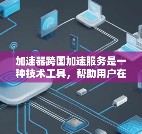 加速器跨国加速服务是一种技术工具，帮助用户在跨国家之间快速完成数据或文件的加速任务。这些服务通常通过利用互联网的多设备功能、云存储服务或专门的跨国家加速功能来实现。以下是关于这种服务的详细信息