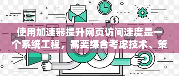 使用加速器提升网页访问速度是一个系统工程，需要综合考虑技术、策略和用户体验。以下是详细的步骤指南