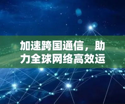 加速跨国通信，助力全球网络高效运行