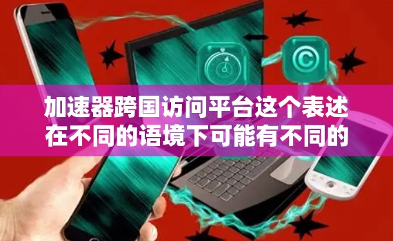 加速器跨国访问平台这个表述在不同的语境下可能有不同的含义，需要结合具体的上下文来理解。以下是一些可能的解释和相关信息