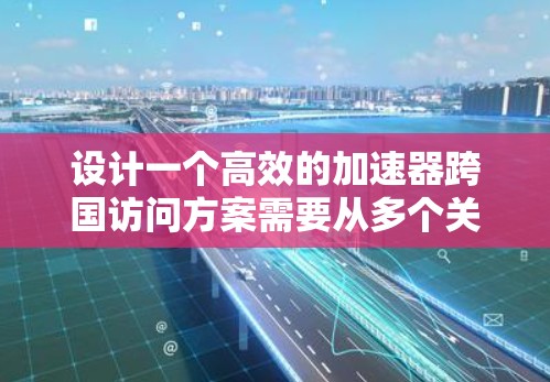 设计一个高效的加速器跨国访问方案需要从多个关键方面入手，确保设备、网络、服务器和安全措施的协同工作。以下是一个详细的步骤指南