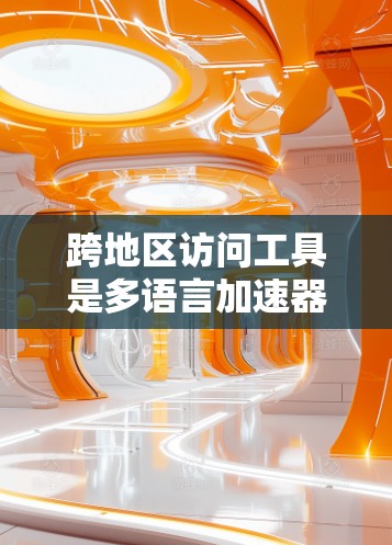跨地区访问工具是多语言加速器的一种，旨在支持跨国家的网络访问和多语言翻译。以下是关于该工具的详细总结