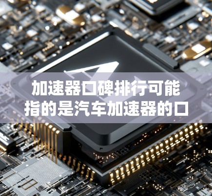 加速器口碑排行可能指的是汽车加速器的口碑评价，或者是与加速器相关的其他品牌或型号的排行榜。以下是一些可能的解释和相关信息