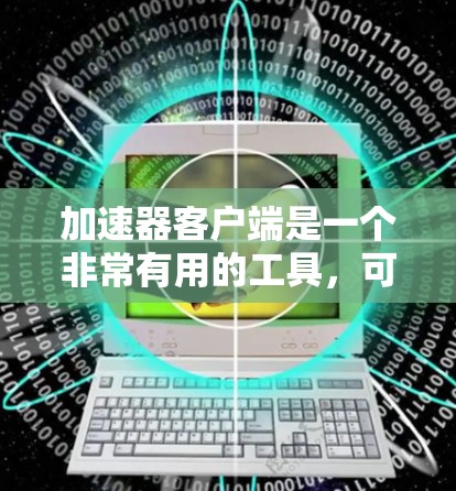 加速器客户端是一个非常有用的工具，可以帮助你优化网页访问速度，提升用户体验。如果你正在寻找一个功能强大且免费的加速器，以下是一些推荐的加速工具