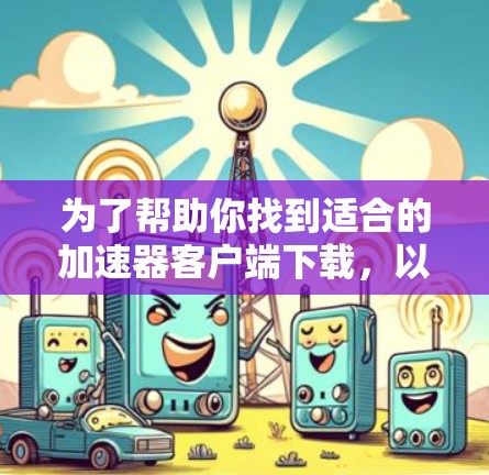 为了帮助你找到适合的加速器客户端下载，以下是一步步的建议