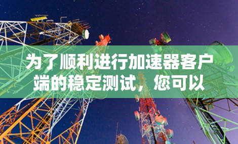 为了顺利进行加速器客户端的稳定测试，您可以按照以下步骤操作
