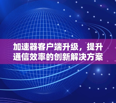 加速器客户端升级，提升通信效率的创新解决方案