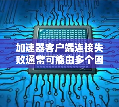 加速器客户端连接失败通常可能由多个因素导致，以下是一些常见的原因和解决步骤