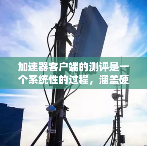 加速器客户端的测评是一个系统性的过程，涵盖硬件、软件和应用的多个方面。以下是一个详细的步骤指南，帮助你系统地进行测评