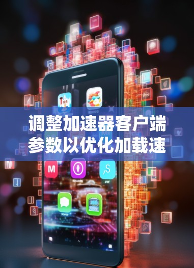 调整加速器客户端参数以优化加载速度是一个系统化的过程，以下是一步步的建议