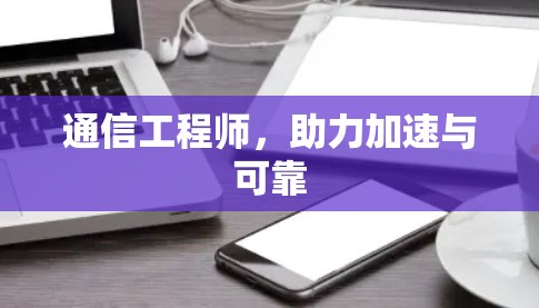 通信工程师，助力加速与可靠