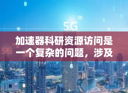 加速器科研资源访问是一个复杂的问题，涉及多个因素的综合影响。以下是对这个问题的分步分析和解决方案