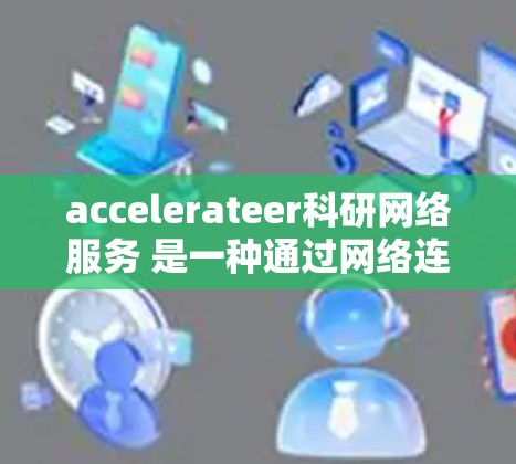 accelerateer科研网络服务 是一种通过网络连接到超算加速器的科研工具，旨在提高科研任务的计算效率。以下是对该主题的详细分析