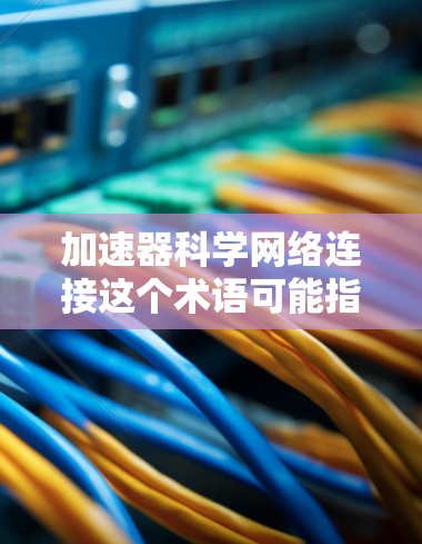 加速器科学网络连接这个术语可能指的是多种不同的概念，具体含义取决于上下文。以下是一些可能的解释