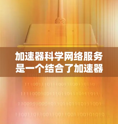 加速器科学网络服务是一个结合了加速器设备和网络技术的领域，旨在通过互联网连接到加速器设备，进行特定操作和处理。以下是关于该领域的详细介绍