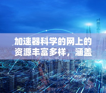 加速器科学的网上的资源丰富多样，涵盖了论文、会议、工具、教育、项目、实验室、动态、挑战和应用等多个方面。以下是对这些资源的整理和总结