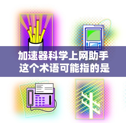 加速器科学上网助手 这个术语可能指的是那些能够提升科学计算和数据处理效率的加速器或科学计算工具。以下是一些可能的解释和建议