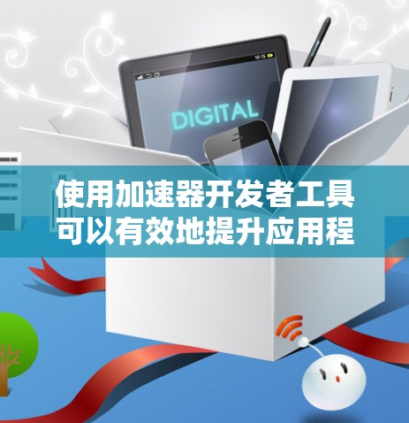 使用加速器开发者工具可以有效地提升应用程序的运行性能。以下是一步步的操作指南
