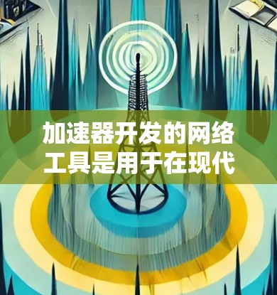 加速器开发的网络工具是用于在现代网络环境中加速或优化程序运行的工具。以下是一些常用的网络工具及其特点