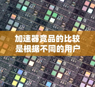 加速器竞品的比较是根据不同的用户需求、设备类型、性能指标以及功能特点进行的。以下是对一些主要竞品的比较总结