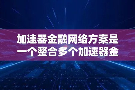 加速器金融网络方案是一个整合多个加速器金融机构的金融网络，旨在提高资金流动性和效率。以下是对这个网络方案的详细分析和总结