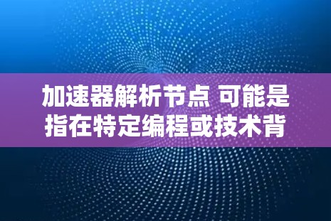 加速器解析节点 可能是指在特定编程或技术背景下，对节点（如数据、代码、模型等）进行解析和优化。这可能涉及到多种不同的应用场景，具体取决于上下文。以下是一些可能的解释和步骤