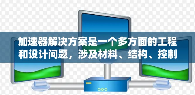 加速器解决方案是一个多方面的工程和设计问题，涉及材料、结构、控制系统、传感器和维护等多个方面。以下是一个系统化的总结
