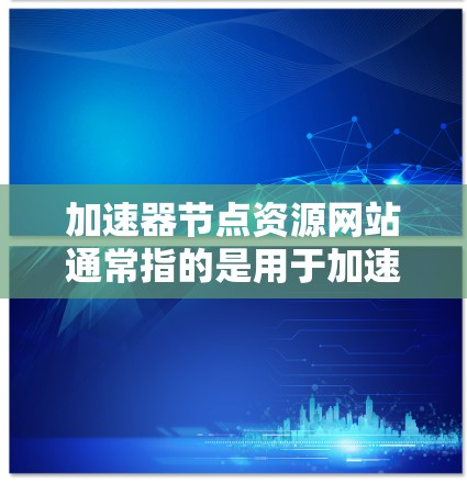 加速器节点资源网站通常指的是用于加速服务器、网络或资源分配的工具。以下是一些常见的加速器节点资源网站和工具，供您参考