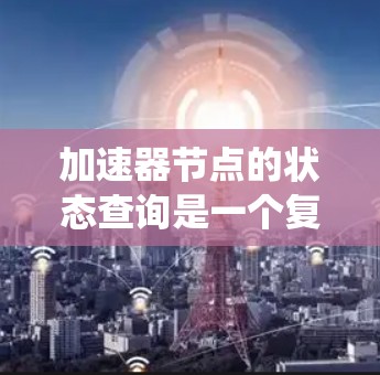 加速器节点的状态查询是一个复杂而重要的任务，涉及硬件设备的管理、网络配置以及系统优化。以下是一个有条理的步骤指南，帮助您完成这一任务