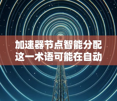 加速器节点智能分配这一术语可能在自动驾驶（ADL）或智能驾驶技术中有所涉及，但具体含义可能因上下文而异。以下是对这一概念的初步理解