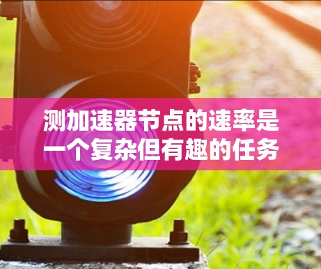 测加速器节点的速率是一个复杂但有趣的任务,涉及多个步骤和可能的挑战。以下是一个详细且结构化的指南,帮助你理解如何操作并准确测量加速器节点的速率 测加速器节点的速率是一个复杂但有趣的任务,涉及多个步骤和可能的挑战。以下是一个详细且结构化的指南,帮助你理解如何操作并准确测量加速器节点的速率