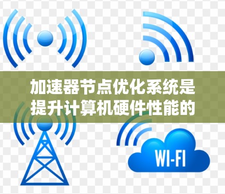 加速器节点优化系统是提升计算机硬件性能的核心技术，尤其在AI和游戏领域。以下是关于该主题的详细总结