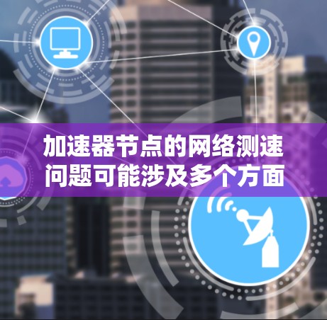 加速器节点的网络测速问题可能涉及多个方面，以下是一些关键点和解决方案