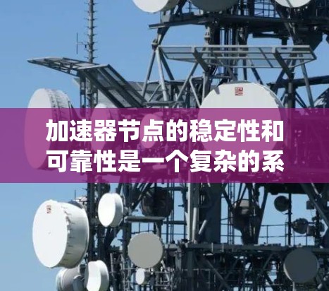加速器节点的稳定性和可靠性是一个复杂的系统问题，涉及多个因素的综合影响。以下是对加速器节点进行的详细分析和优化建议