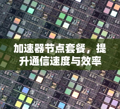 加速器节点套餐，提升通信速度与效率的高端解决方案