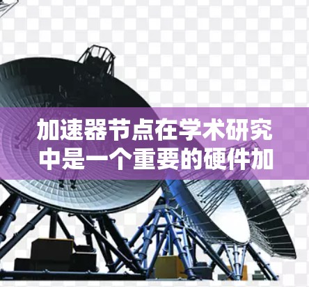 加速器节点在学术研究中是一个重要的硬件加速工具，尤其在科学计算、深度学习等领域中，它们提高了计算效率和速度。以下是对加速器节点排名方法的详细分析