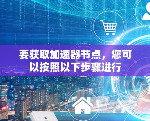 要获取加速器节点,您可以按照以下步骤进行 要获取加速器节点,您可以按照以下步骤进行
