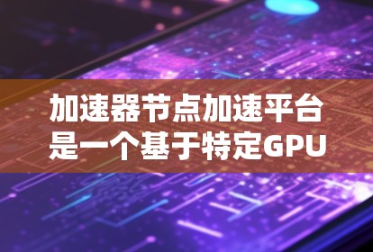 加速器节点加速平台是一个基于特定GPU架构的软件和硬件组合，旨在提高GPU的性能和效率。以下是关于加速器节点加速平台的详细说明