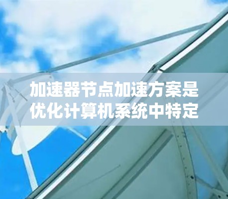 加速器节点加速方案是优化计算机系统中特定硬件以提升性能的技术，主要涉及硬件优化、软件优化、资源管理以及环境选择。以下是一个结构化的总结