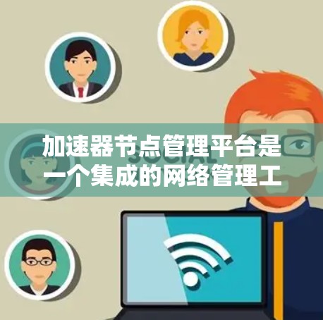 加速器节点管理平台是一个集成的网络管理工具，旨在优化网络连接和软件加速性能。以下是一个结构化的总结，涵盖其基本功能、配置和操作指南